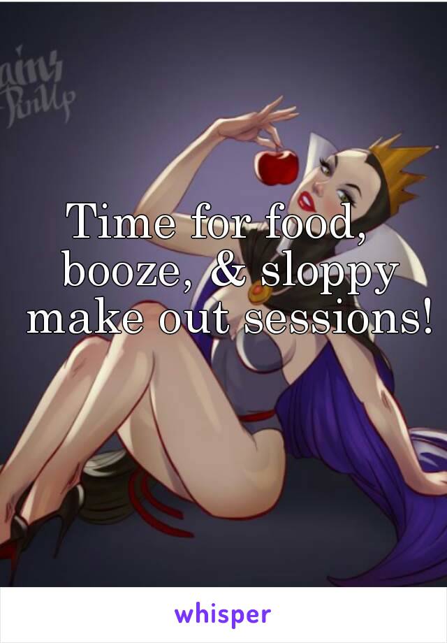 Time for food,  booze, & sloppy make out sessions!