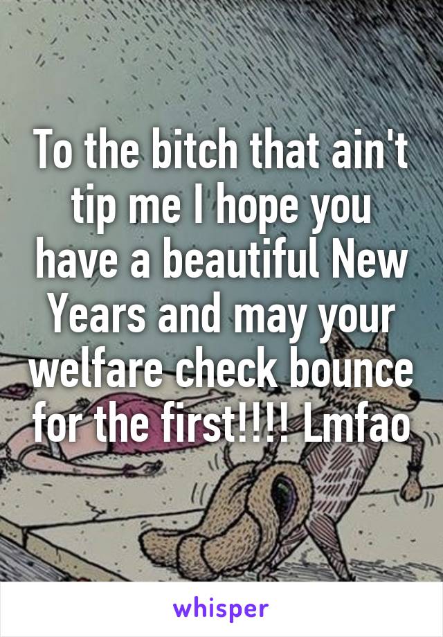 To the bitch that ain't tip me I hope you have a beautiful New Years and may your welfare check bounce for the first!!!! Lmfao 