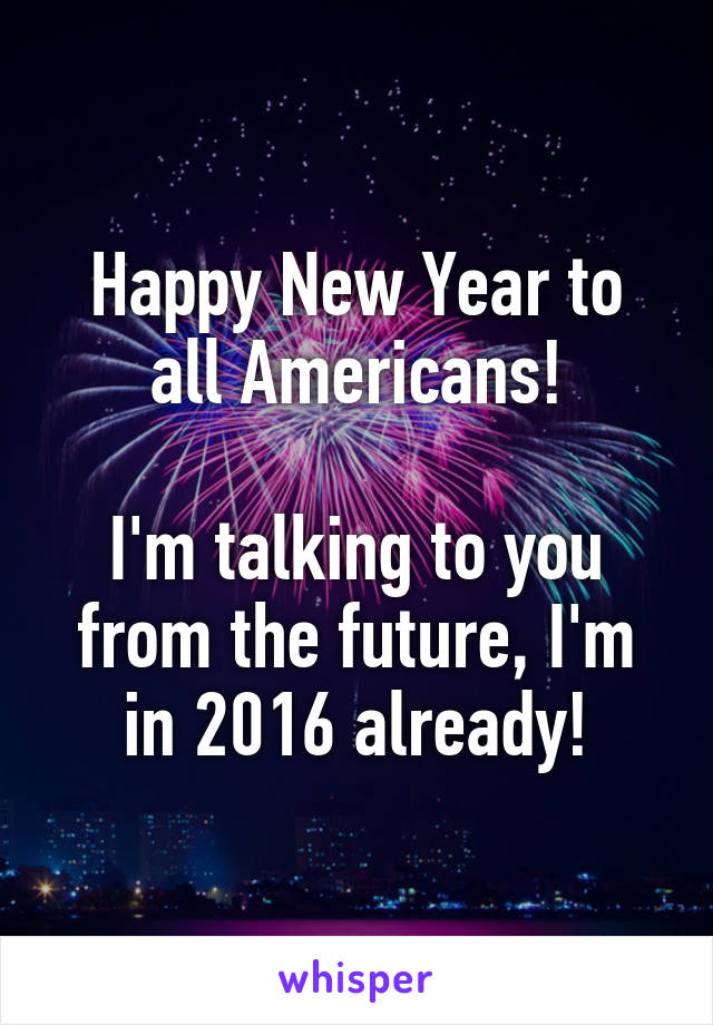 Happy New Year to all Americans!

I'm talking to you from the future, I'm in 2016 already!