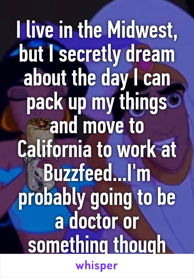 I live in the Midwest, but I secretly dream about the day I can pack up my things and move to California to work at Buzzfeed...I'm probably going to be a doctor or something though