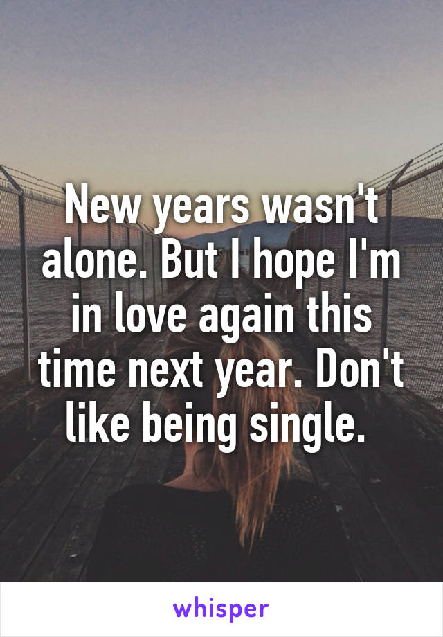 New years wasn't alone. But I hope I'm in love again this time next year. Don't like being single. 