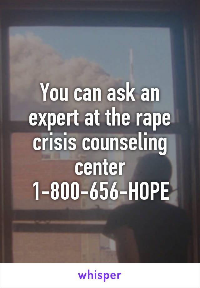 You can ask an expert at the rape crisis counseling center 1-800-656-HOPE