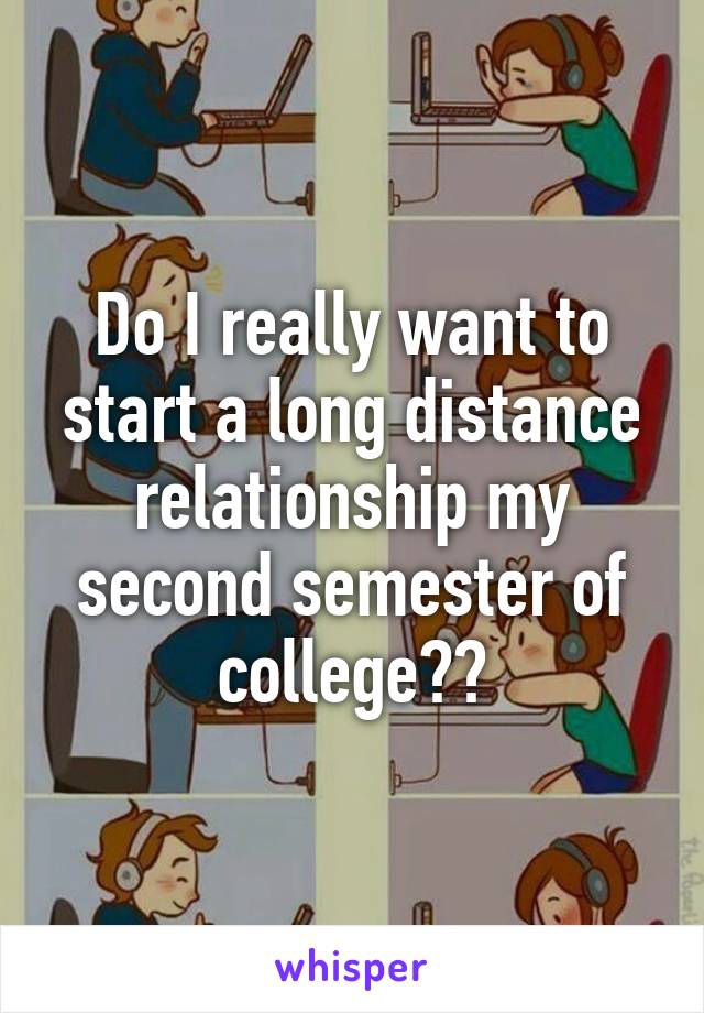 Do I really want to start a long distance relationship my second semester of college??