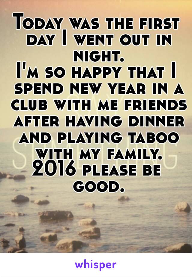 Today was the first day I went out in night.
I'm so happy that I spend new year in a club with me friends after having dinner and playing taboo with my family.
2016 please be good.