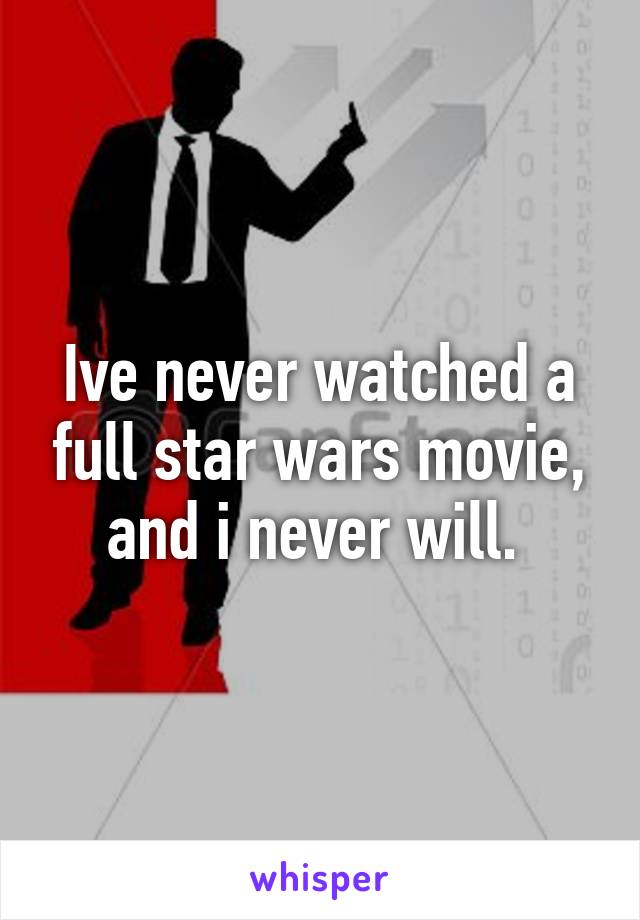 Ive never watched a full star wars movie, and i never will. 