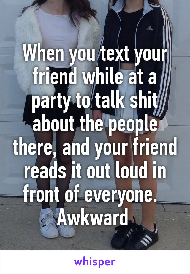 When you text your friend while at a party to talk shit about the people there, and your friend reads it out loud in front of everyone.  
Awkward 