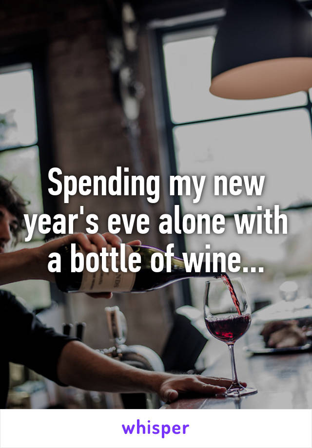 Spending my new year's eve alone with a bottle of wine...