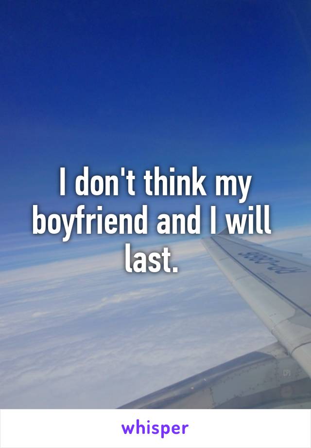 I don't think my boyfriend and I will 
last. 