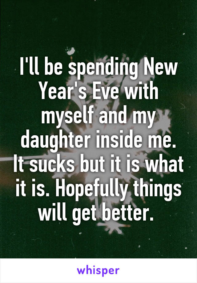 I'll be spending New Year's Eve with myself and my daughter inside me. It sucks but it is what it is. Hopefully things will get better. 