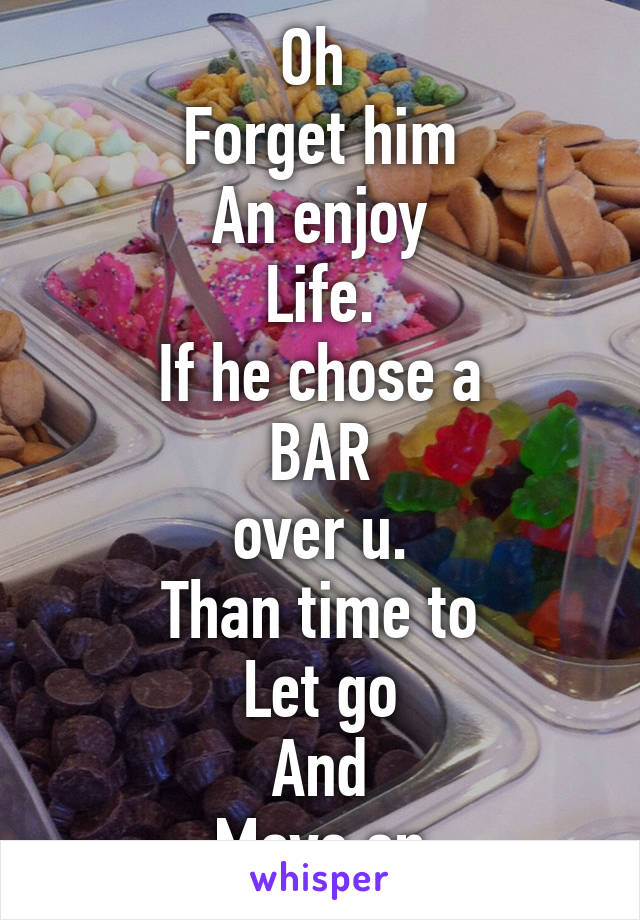 Oh 
Forget him
An enjoy
Life.
If he chose a
BAR
over u.
Than time to
Let go
And
Move on