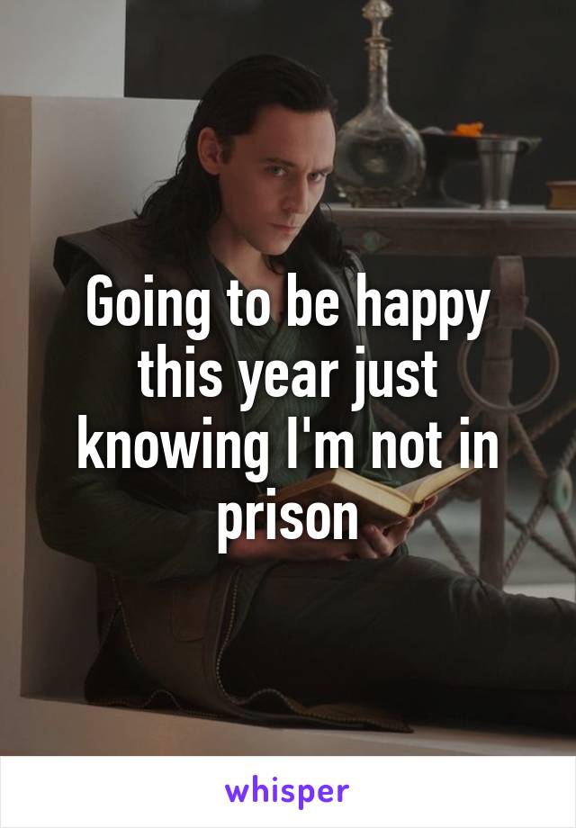 Going to be happy this year just knowing I'm not in prison