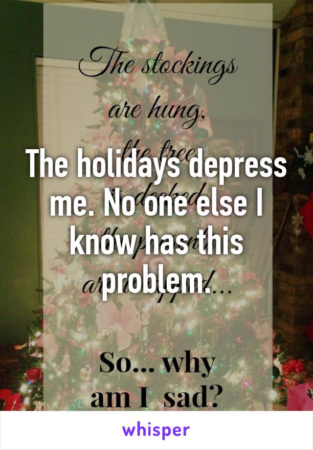 The holidays depress me. No one else I know has this problem.