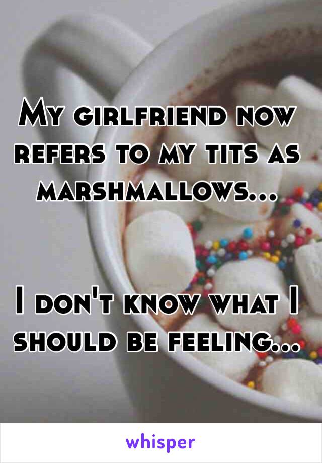 My girlfriend now refers to my tits as marshmallows…


I don't know what I should be feeling…