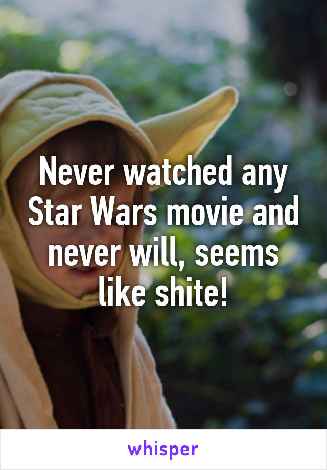 Never watched any Star Wars movie and never will, seems like shite!