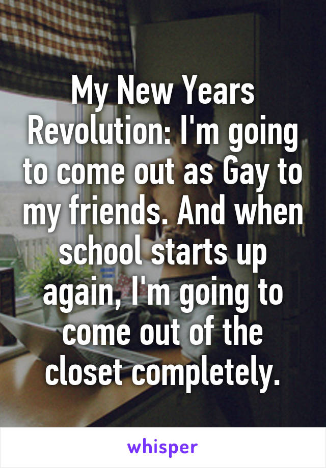 My New Years Revolution: I'm going to come out as Gay to my friends. And when school starts up again, I'm going to come out of the closet completely.