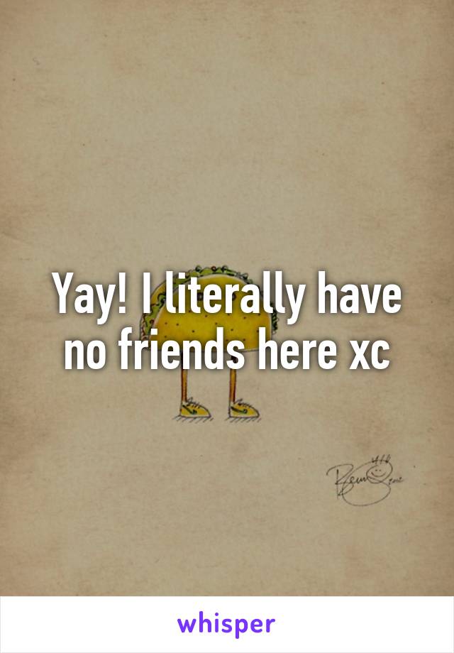 Yay! I literally have no friends here xc