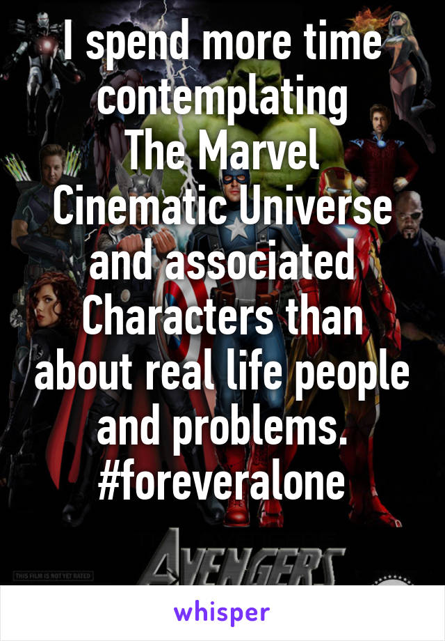 I spend more time contemplating
The Marvel Cinematic Universe and associated
Characters than about real life people and problems. #foreveralone

