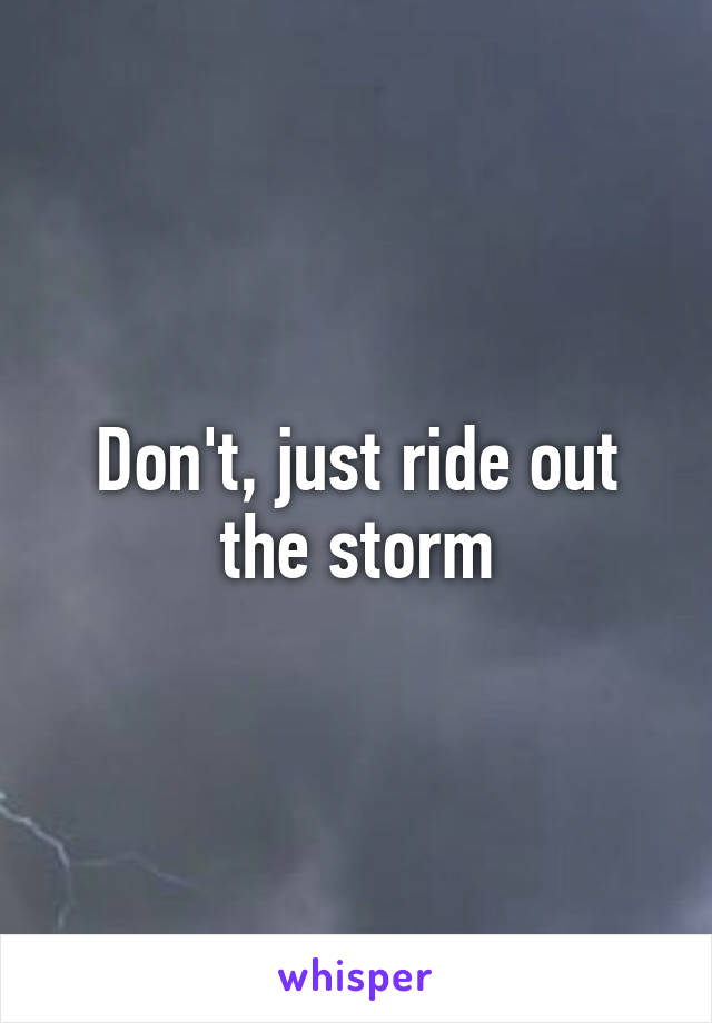 Don't, just ride out the storm