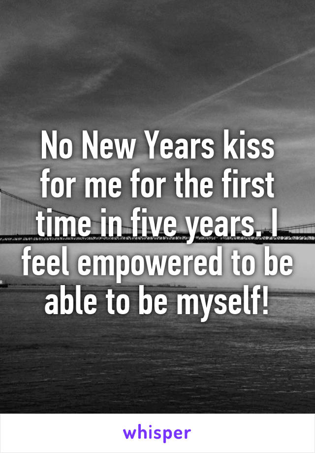 No New Years kiss for me for the first time in five years. I feel empowered to be able to be myself!