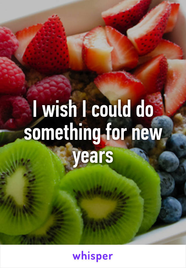 I wish I could do something for new years