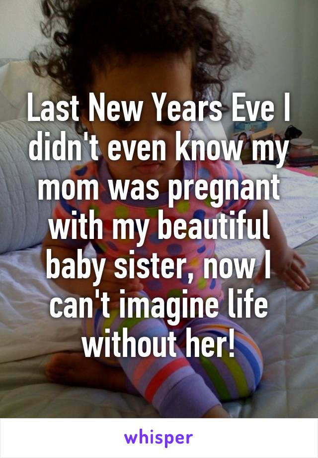 Last New Years Eve I didn't even know my mom was pregnant with my beautiful baby sister, now I can't imagine life without her!