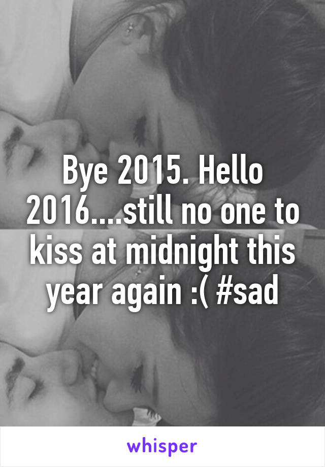 Bye 2015. Hello 2016....still no one to kiss at midnight this year again :( #sad