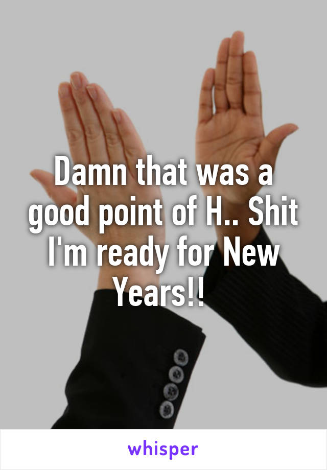 Damn that was a good point of H.. Shit I'm ready for New Years!! 