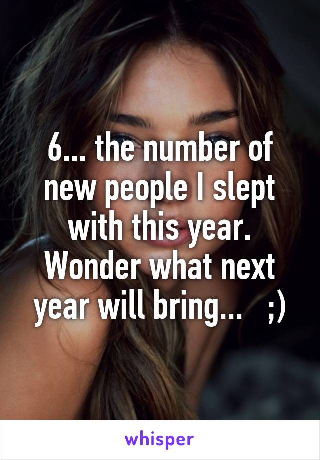 6... the number of new people I slept with this year. Wonder what next year will bring...   ;)