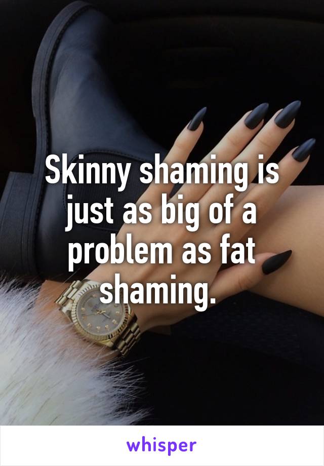 Skinny shaming is just as big of a problem as fat shaming. 