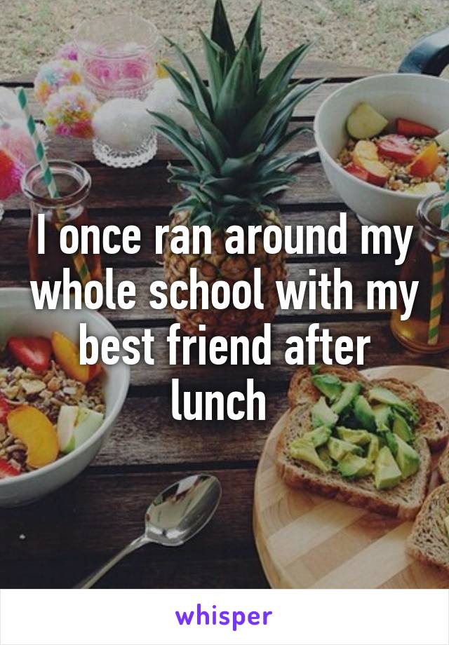 I once ran around my whole school with my best friend after lunch 