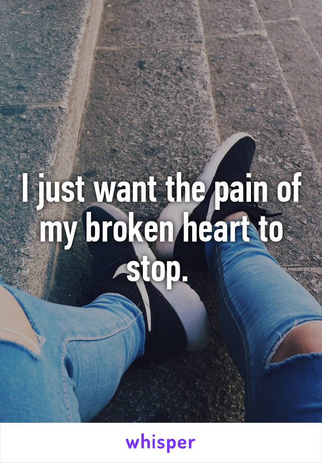 I just want the pain of my broken heart to stop. 