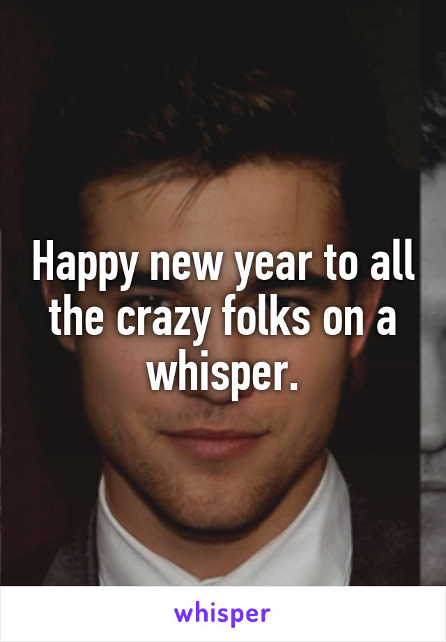 Happy new year to all the crazy folks on a whisper.