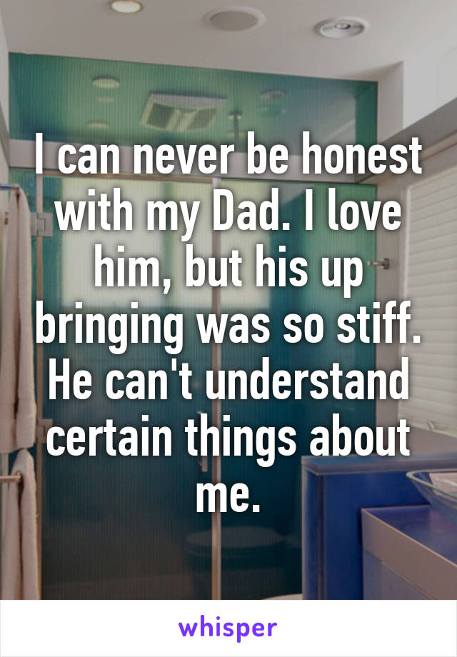 I can never be honest with my Dad. I love him, but his up bringing was so stiff. He can't understand certain things about me.