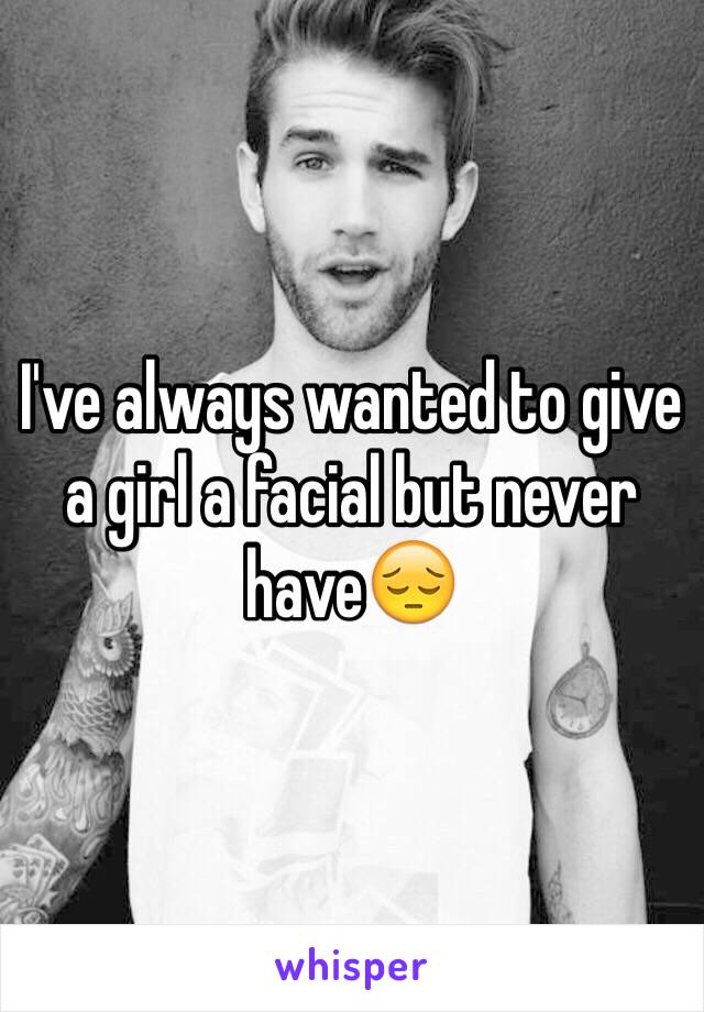 I've always wanted to give a girl a facial but never have😔