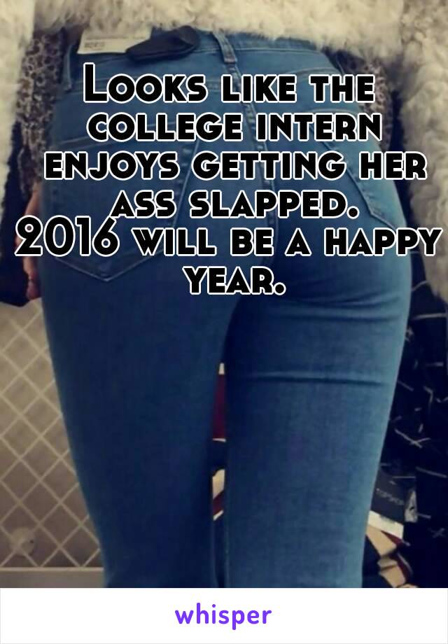 Looks like the college intern enjoys getting her ass slapped.
2016 will be a happy year.