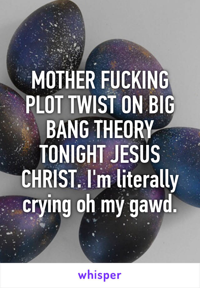 MOTHER FUCKING PLOT TWIST ON BIG BANG THEORY TONIGHT JESUS CHRIST. I'm literally crying oh my gawd.