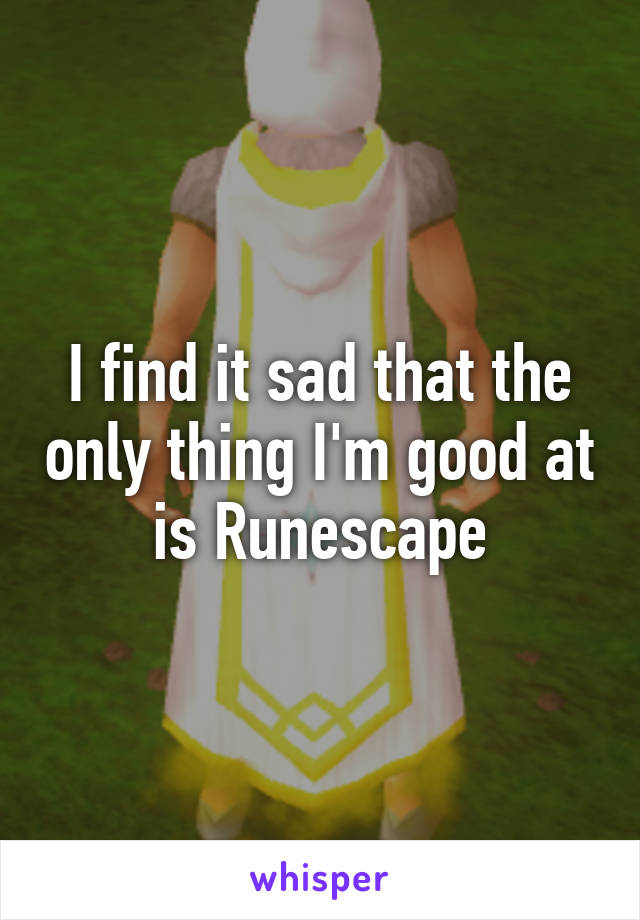 I find it sad that the only thing I'm good at is Runescape