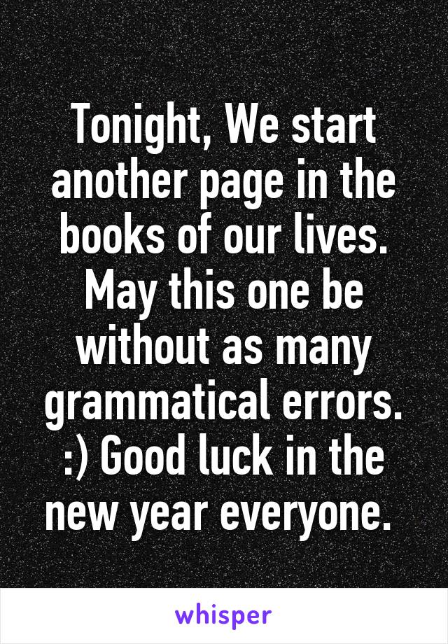 Tonight, We start another page in the books of our lives. May this one be without as many grammatical errors. :) Good luck in the new year everyone. 