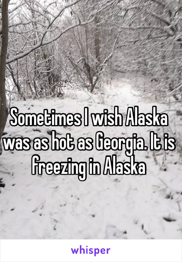 Sometimes I wish Alaska was as hot as Georgia. It is freezing in Alaska