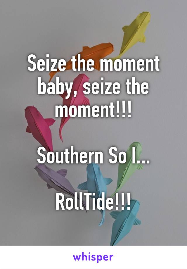 Seize the moment baby, seize the moment!!!

Southern So I...

RollTide!!!