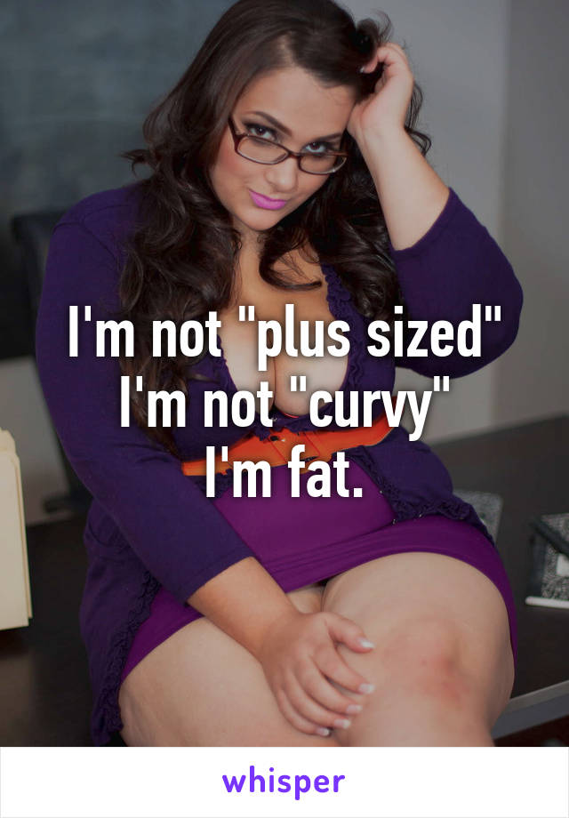 I'm not "plus sized"
I'm not "curvy"
I'm fat.