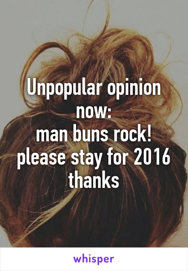 Unpopular opinion now:
man buns rock!
please stay for 2016 thanks