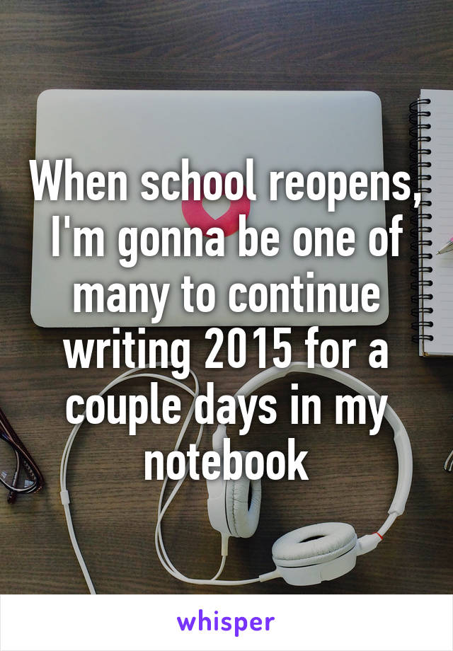 When school reopens, I'm gonna be one of many to continue writing 2015 for a couple days in my notebook