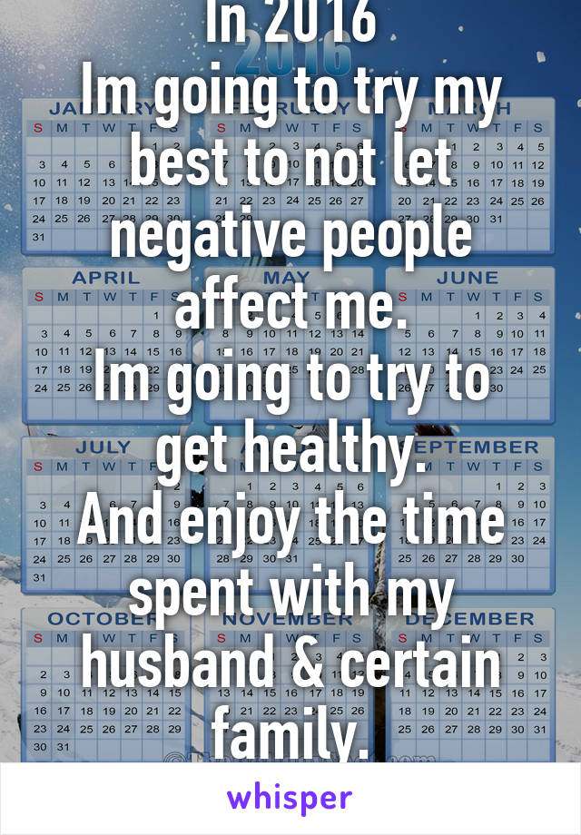 In 2016
Im going to try my best to not let negative people affect me.
Im going to try to get healthy.
And enjoy the time spent with my husband & certain family.
HAPPY NEW YEAR!