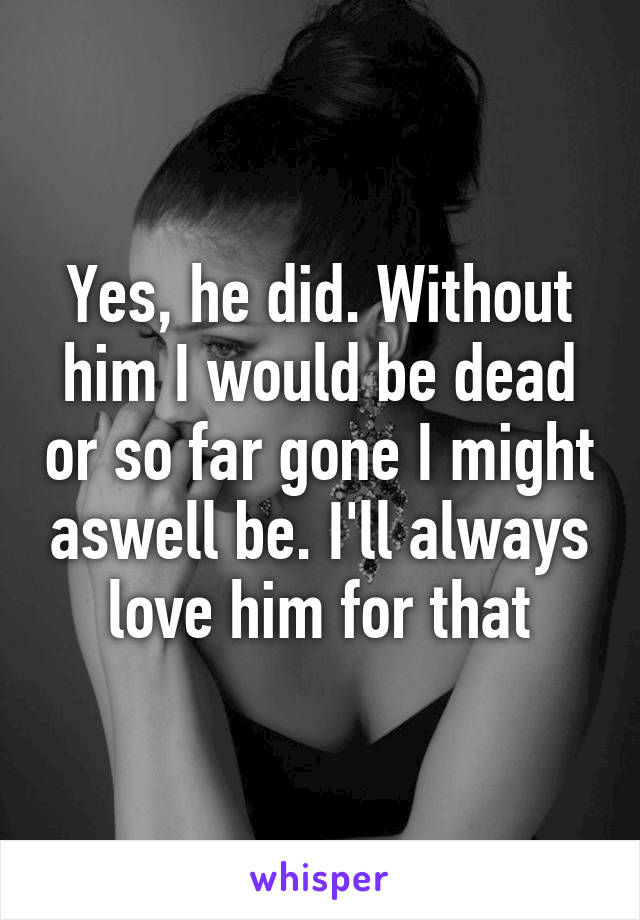 Yes, he did. Without him I would be dead or so far gone I might aswell be. I'll always love him for that