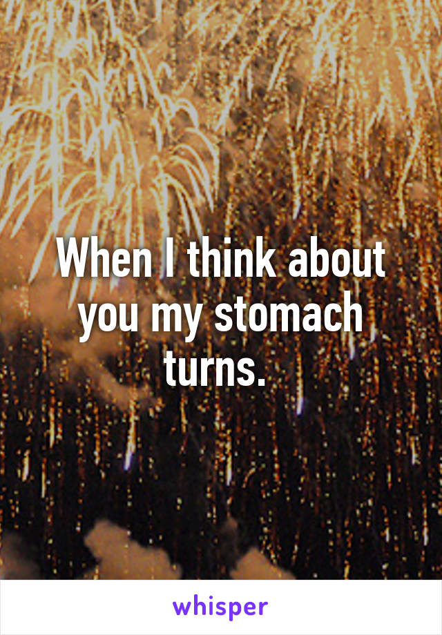 When I think about you my stomach turns. 