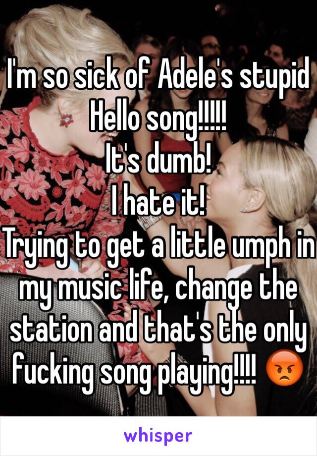 I'm so sick of Adele's stupid Hello song!!!!! 
It's dumb! 
I hate it! 
Trying to get a little umph in my music life, change the station and that's the only fucking song playing!!!! 😡