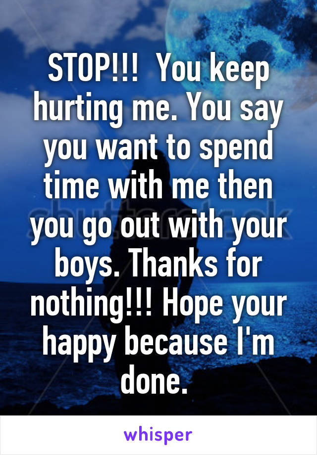 STOP!!!  You keep hurting me. You say you want to spend time with me then you go out with your boys. Thanks for nothing!!! Hope your happy because I'm done. 