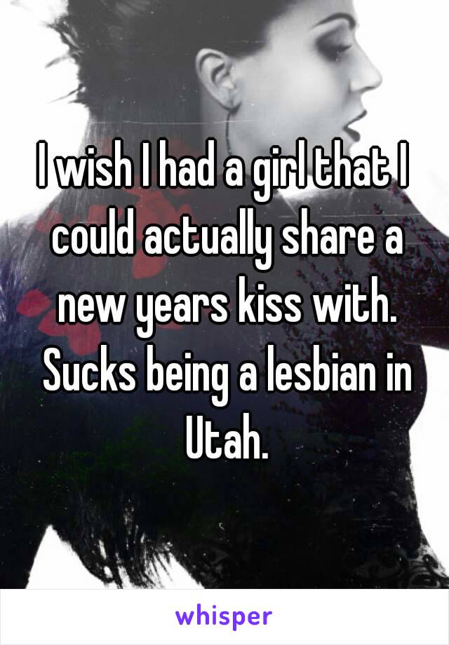 I wish I had a girl that I could actually share a new years kiss with. Sucks being a lesbian in Utah.