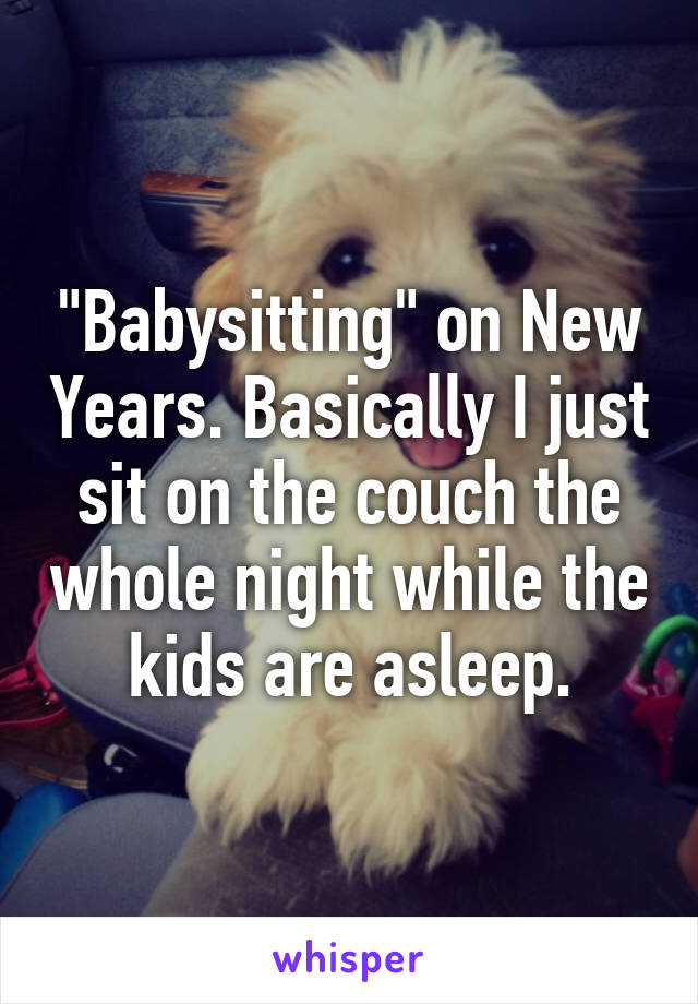 "Babysitting" on New Years. Basically I just sit on the couch the whole night while the kids are asleep.